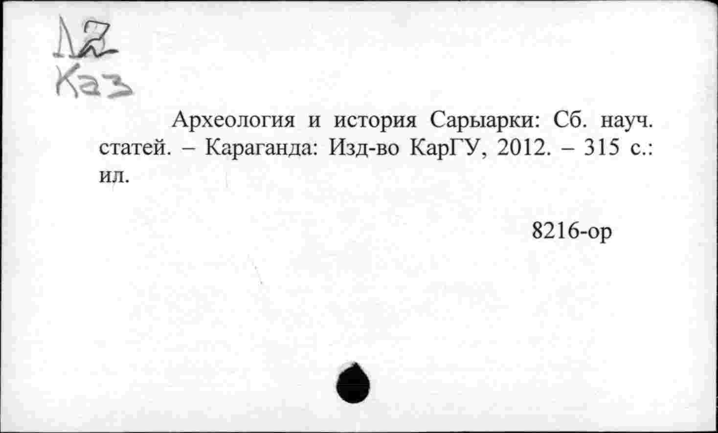 ﻿Археология и история Сарыарки: Сб. науч, статей. - Караганда: Изд-во КарГУ, 2012. - 315 с.: ил.
8216-ор